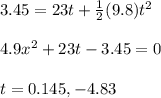 3.45=23t+\frac{1}{2} (9.8)t^{2}\\\\4.9x^{2} +23t-3.45=0\\\\t=0.145,-4.83