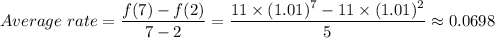 Average \ rate = \dfrac{f(7) - f(2) }{7 - 2} = \dfrac{11 \times (1.01)^7 - 11 \times (1.01)^2  }{5}  \approx 0.0698