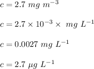 c = 2.7\ mg\ m^{-3}\\\\c = 2.7\times 10^{-3}\times \ mg\ L^{-1}\\\\c = 0.0027 \ mg\ L^{-1}\\\\c = 2.7\ \mu g \ L^{-1}