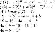 p\left(x\right)\ =\ 2x^3\ +\ ax^{2\ }-\ 7x\ +b\\p(2)=2(2)^3+a(2)^2-7(2)+b\\We \ know \ p(2)=19\\19=2(8)+4a-14+b\\19=16+4a-14+b\\4a+b=19-16+14\\4a+b=17