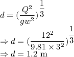 d=(\dfrac{Q^2}{gw^2})^{\dfrac{1}{3}}\\\Rightarrow d=(\dfrac{12^2}{9.81\times 3^2})^{\dfrac{1}{3}}\\\Rightarrow d=1.2\ \text{m}