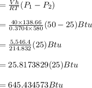 =\frac{Vh}{RT}(P_1- P_2)\\\\= \frac{40 \times 138.66}{0.3704\times 580}(50-25) Btu\\\\= \frac{5,546.4}{214.832}(25) Btu\\\\= 25.8173829(25) Btu\\\\ =645.434573 Btu