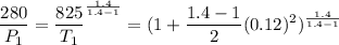 $\frac{280}{P_1}=\frac{825}{T_1}^{\frac{1.4}{1.4 - 1}} = (1+\frac{1.4-1}{2}(0.12)^2)^{\frac{1.4}{1.4 - 1}}$