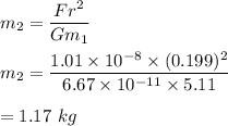 m_2=\dfrac{Fr^2}{Gm_1}\\\\m_2=\dfrac{1.01\times 10^{-8}\times (0.199)^2}{6.67\times 10^{-11}\times 5.11}\\\\=1.17\ kg