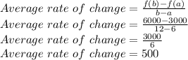 Average \ rate \ of \ change=\frac{f(b)-f(a)}{b-a}\\Average \ rate \ of \ change=\frac{6000-3000}{12-6}\\Average \ rate \ of \ change=\frac{3000}{6}\\Average \ rate \ of \ change=500