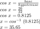 cos\ x = \frac{base}{hypotenuse}\\cos\ x = \frac{26}{32}\\cos\ x = 0.8125\\x = cos^{-1}\ (0.8125)\\x = 35.65