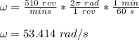 \omega = \frac{510 \ rev}{mins} *\frac{2 \pi \ rad}{1 \ rev} *\frac{1 \ min}{60 \ s}\\\\\omega =  53.414 \ rad/s