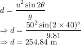 d=\dfrac{u^2\sin2\theta}{g}\\\Rightarrow d=\dfrac{50^2\sin(2\times40)^{\circ}}{9.81}\\\Rightarrow d=254.84\ \text{m}