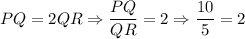 \displaystyle PQ=2QR\Rightarrow \frac{PQ}{QR}=2\Rightarrow\frac{10}{5}\stackrel{\checmark}{=}2