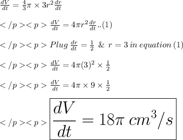 \frac{dV}{dt} = \frac {4}{3}\pi\times 3r^2\frac{dr}{dt} \\\\ \frac{dV}{dt} =4\pi r^2\frac{dr}{dt} .. (1)\\\\Plug \:\frac{dr}{dt} = \frac{1}{2}\:\: \& \: \: r = 3\: in \: equation \: (1)\\\\\frac{dV}{dt} =4\pi (3)^2\times \frac{1}{2}\\\\\frac{dV}{dt} =4\pi\times 9\times \frac{1}{2}\\\\\huge \purple {\boxed{\frac{dV}{dt} =18\pi\: cm^3/s}} \\