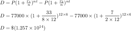 D = P(1 + \frac{r_1}{n})^{nt}- P(1 + \frac{r_2}{n})^{nt}\\\\D = 77000\times ( 1 + \dfrac{33}{8\times 12})^{12\times 6}-77000\times ( 1 + \dfrac{7}{2\times 12})^{12\times 6}\\\\D = \$(1.257\times 10^{14})