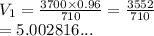 V_1 =  \frac{3700 \times 0.96}{710}  =  \frac{3552}{710}  \\  = 5.002816...