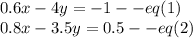 0.6x-4y=-1--eq(1)\\0.8x-3.5y=0.5--eq(2)