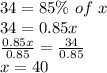 34 = 85\%\ of\ x\\34 = 0.85x\\\frac{0.85x}{0.85} = \frac{34}{0.85}\\x = 40