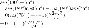sin(180^{\circ}+75^{\circ})\\=sin(180^{\circ})cos(75^{\circ})+cos(180^{\circ})sin(75^{\circ})\\=0(cos(75^{\circ}))+(-1)(\frac{\sqrt{2}+\sqrt{6}  }{\sqrt{4} } )\\=0+(-1)(\frac{\sqrt{2}+\sqrt{6}  }{\sqrt{4} } )\\\=\frac{-\sqrt{2}-\sqrt{6}  }{\sqrt{4} }