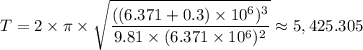 T = 2 \times \pi \times \sqrt{\dfrac{((6.371 + 0.3)\times 10^6)^3}{9.81 \times (6.371 \times 10^6)^2} } \approx 5,425.305