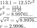113.1 = 12.57r^2\\r^2 = \frac{113.1}{12.57}\\r^2 = 8.99761...\\\sqrt{r^2} = \sqrt{8.9976..}\\r = 2.9996..