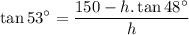 \displaystyle \tan 53^\circ=\frac{150-h.\tan 48^\circ}{h}