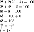2l+2(2l-4) = 100\\2l+4l-8=100\\6l-8 = 100\\6l = 100+8\\6l=108\\\frac{6l}{6}=\frac{108}{6}\\l = 18