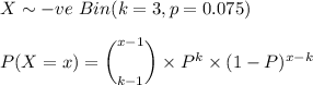 X \sim  -ve  \ Bin (k = 3 , p = 0.075)\\ \\ P(X=x)= \bigg (^{x-1}_{k-1}\bigg)\times P^k\times (1-P)^{x-k}