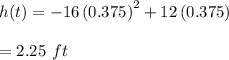 h(t)=-16\left(0.375\right)^{2}+12\left(0.375\right)\\\\=2.25\ ft