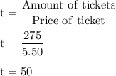 \rm t = \dfrac{Amount\ of \ tickets}{Price \ of \ ticket}\\\\t = \dfrac{275}{5.50}\\\\t =50