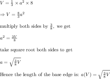 V=\frac{1}{3}\times a^2 \times 8\\&#10;\\&#10;\Rightarrow V=\frac{8}{3}a^2\\&#10;\\&#10;\text{multiply  both sides by }\frac{3}{8}, \text{ we get}\\&#10;\\&#10;a^2=\frac{3V}{8}\\&#10;\\&#10;\text{take square root both sides to get}\\&#10;\\&#10;a=\sqrt{\frac{3}{8}V}\\&#10;\\&#10;\text{Hence the length of the base edge is: }a(V)=\sqrt{\frac{3}{8}V}