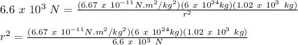 6.6\ x\ 10^3\ N = \frac{(6.67\ x\ 10^{-11} N.m^2/kg^2)(6\ x\ 10^{24} kg)(1.02\ x\ 10^3\ kg)}{r^2}\\\\r^2 = \frac{(6.67\ x\ 10^{-11} N.m^2/kg^2)(6\ x\ 10^{24} kg)(1.02\ x\ 10^3\ kg)}{6.6\ x\ 10^3\ N}\\\\
