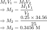 M_1V_1=M_2V_2\\\Rightarrow M_2=\dfrac{M_1V_1}{V_2}\\\Rightarrow M_2=\dfrac{0.25\times 34.56}{25}\\\Rightarrow M_2=0.3456\ \text{M}