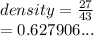 density =  \frac{27}{43}  \\  = 0.627906...