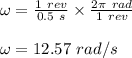 \omega = \frac{1 \ rev}{0.5 \ s} \times \frac{2\pi \ rad}{1 \ rev} \\\\\omega = 12.57 \ rad/s