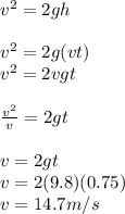 v^2=2gh\\\\v^2=2g(vt)\\v^2=2vgt\\\\\frac{v^2}{v} =2gt\\\\v=2gt\\v=2(9.8)(0.75)\\v=14.7m/s