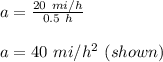 a = \frac{20 \ mi/h}{0.5 \ h}\\\\a = 40 \ mi/h^2 \ (shown)\\\\
