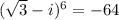 (\sqrt 3 - i)^6 = -64