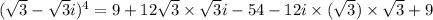 (\sqrt 3 - \sqrt 3i)^4 = 9 + 12\sqrt 3 \times \sqrt 3i - 54 - 12i \times (\sqrt 3) \times  \sqrt 3 + 9