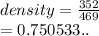 density =  \frac{352}{469}  \\  = 0.750533..