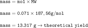 \tt mass=mol\times MW\\\\mass=0.071\times 187,56 g/mol\\\\mass=13.317~g\rightarrow theoretical~yield
