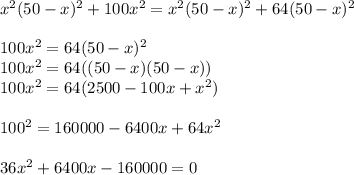 x^{2} (50-x)^{2} +100x^{2} =x^{2} (50-x)^{2} +64(50-x)^{2} \\\\100x^{2} = 64(50-x)^{2} \\100x^{2} =64((50-x)(50-x))\\100x^{2} = 64(2500-100x+x^{2} )\\\\100^{2} =160000 -6400x+64x^{2} \\\\36x^{2} +6400x-160000=0