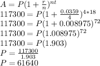 A=P(1+\frac{r}{n})^{nt}\\117300=P(1+\frac{0.0359}{4})^{4*18} \\117300=P(1+0.008975)^{72}\\117300=P(1.008975)^{72}\\117300=P(1.903)\\P=\frac{117300}{1.903}\\P=61640