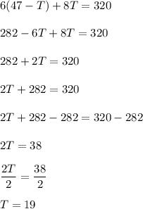 \displaystyle 6(47-T)+8T=320\\\\282 - 6T + 8T = 320\\\\282 + 2T = 320\\\\2T + 282 = 320\\\\2T + 282 - 282 = 320 -282\\\\2T = 38\\\\\frac{2T}{2}=\frac{38}{2}\\\\T = 19