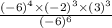 \frac{(-6)^4\times(-2)^3\times(3)^3}{(-6)^6}