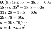 60(9.8)sin 35^0 - 38.5 = 60a\\588sin35^0 - 38.5 = 60a\\337.26 - 38.5 = 60a\\298.76 = 60a\\a = 298.76/60\\a = 4.98m/s^2\\