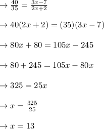 \to \frac{40}{35} =  \frac{3x-7}{2x+2}\\\\\to 40(2x+2) =  (35)(3x-7)\\\\\to 80x +80 = 105x-245 \\\\\to 80+245= 105x-80x\\\\\to 325= 25x\\\\ \to x= \frac{325}{25}\\\\\to x= 13