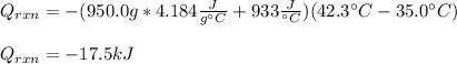 Q_{rxn}=-(950.0g*4.184\frac{J}{g\°C} +933\frac{J}{\°C})(42.3\°C-35.0\°C)\\\\Q_{rxn}=-17.5kJ