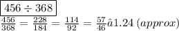 \boxed{456 \div 368}\\  \frac{456}{368}  =  \frac{228}{184} =  \frac{114}{92}   =  \frac{57}{46}  ≈1.24 \: (approx)