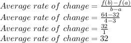 Average \ rate \ of \ change=\frac{f(b)-f(a)}{b-a}\\Average \ rate \ of \ change=\frac{64-32}{4-3} \\Average \ rate \ of \ change=\frac{32}{1}\\Average \ rate \ of \ change=32
