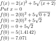 f(x)=2(x)^2+5\sqrt{(x+2)}\\Put \ x=0\\f(0)=2(0)^2+5\sqrt{0+2} \\f(0)=2(0)^2+5\sqrt{2}\\f(0)=0+5\sqrt{2}\\f(0)=5(1.4142)\\f(0)=7.071\\
