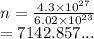 n =  \frac{4.3 \times  {10}^{27} }{6.02 \times  {10}^{23} }  \\  = 7142.857...