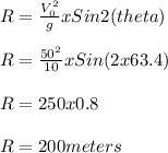 R = \frac{V_0^2}{g} xSin2(theta)\\\\R = \frac{50^2}{10} x Sin(2x63.4)\\\\R = 250 x 0.8\\\\R = 200meters