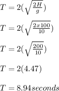 T = 2(\sqrt\frac{2H}{g})\\\\T = 2( \sqrt\frac{2x100}{10})\\\\T = 2(\sqrt\frac{200}{10})\\\\T = 2(4.47)\\\\T =  8.94 seconds
